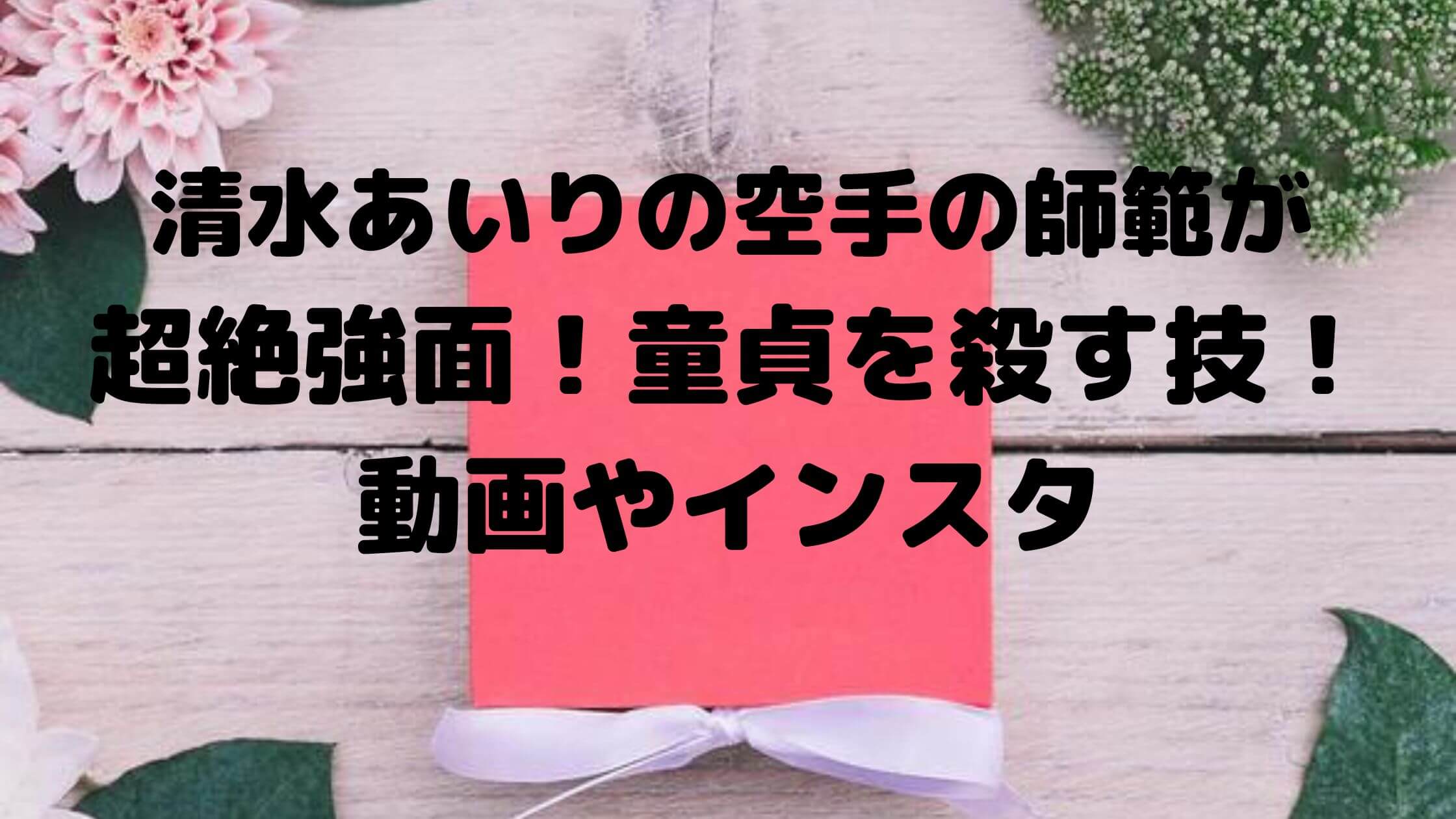 清水あいりの空手の師範が超絶強面 童貞を殺す技あり 動画やインスタ A Media