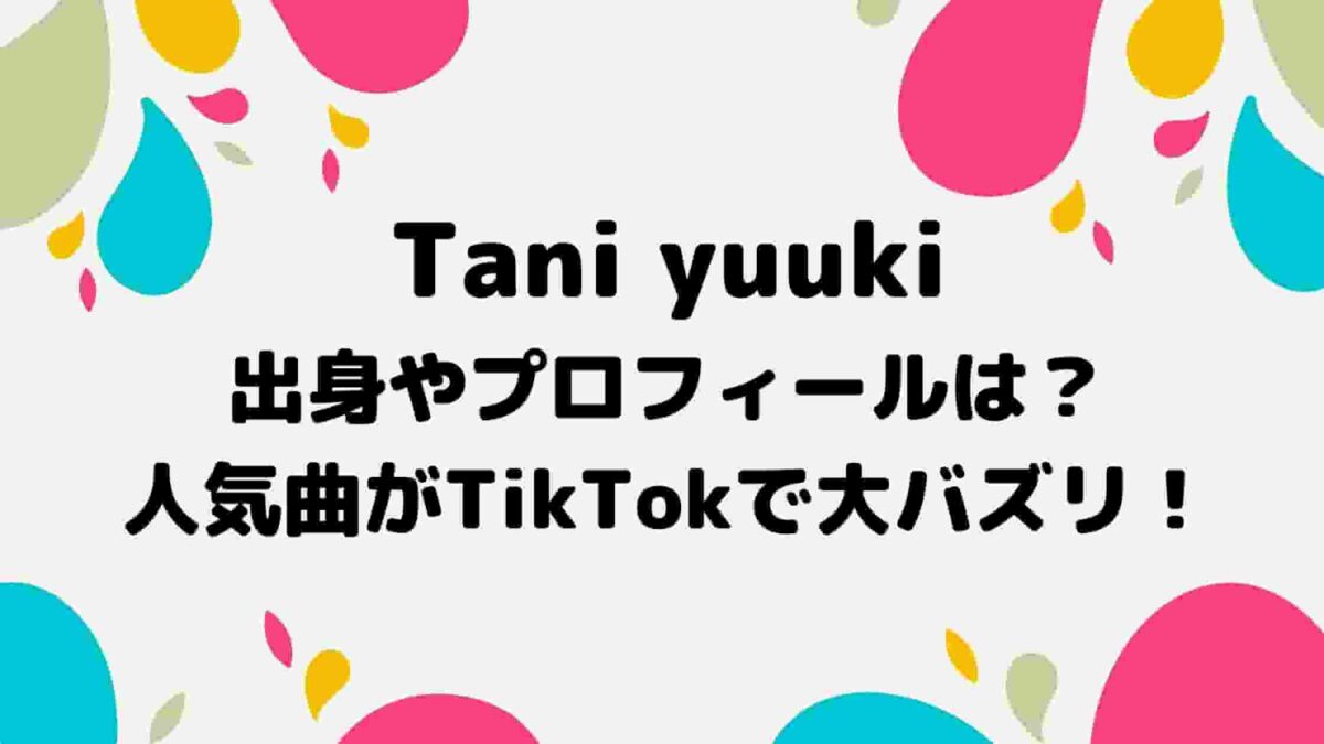 Tani Yuuki出身やプロフィールは 人気曲がtiktokで大バズリ A Media