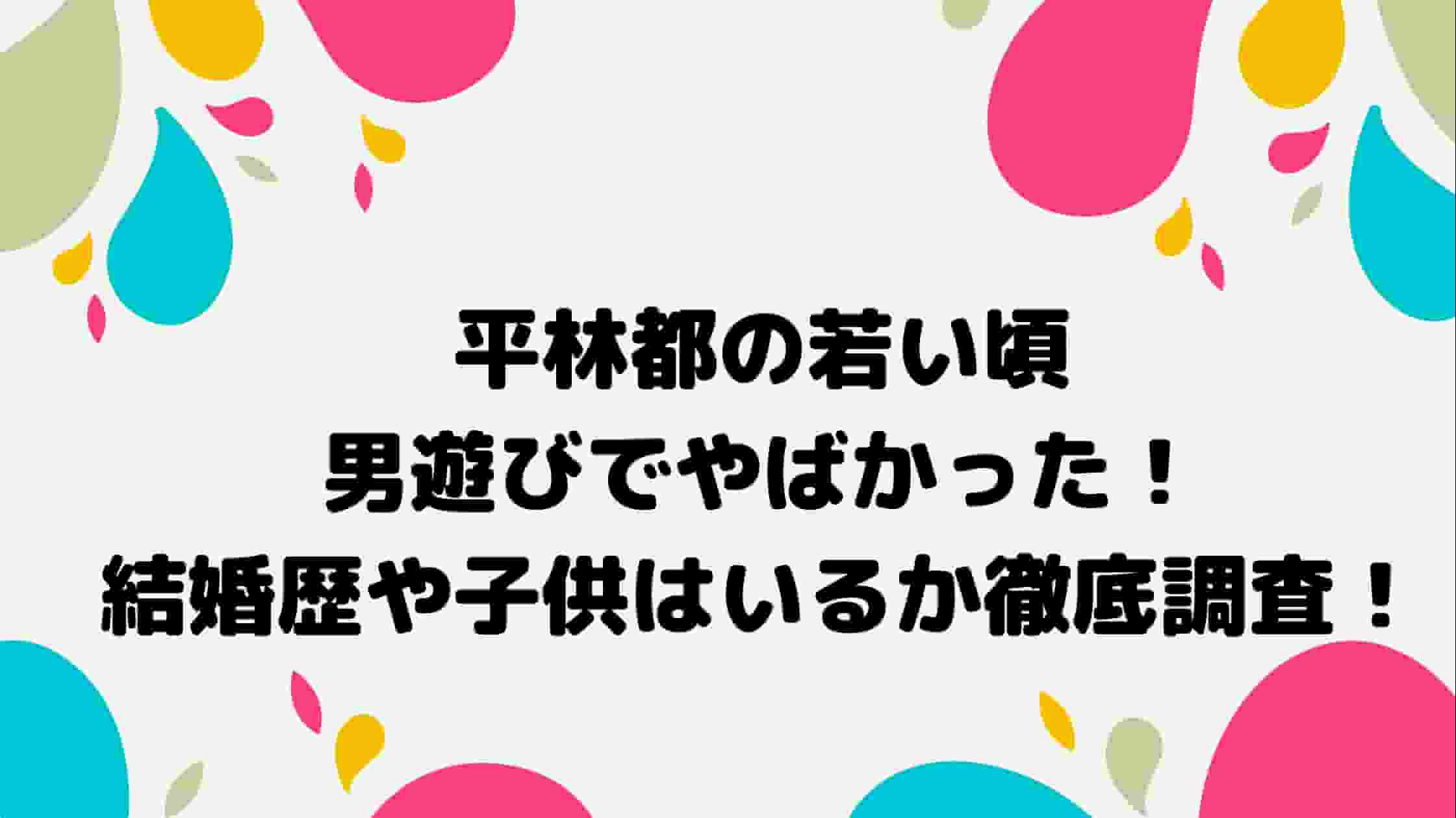 平林都の若い頃は男遊びでやばかった!結婚歴や子供はいるか徹底調査! AMedia